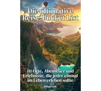 Die ultimative Reise-Bucket List: 111 Orte, Abenteuer und Erlebnisse, die jeder einmal im Leben erleben sollte: Von versteckten Geheimtipps bis zu spektakulären Orten rund um die Welt