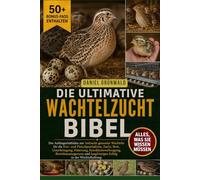DIE ULTIMATIVE WACHTELZUCHT-BIBEL: Der Anfängerleitfaden zur Aufzucht gesunder Wachteln für die Eier- und Fleischproduktion, Zucht, Brut, ... langfristigen Erfolg in der Wachtelhaltung