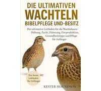 DIE ULTIMATIVEN WACHTELN BIBELPFLEGE UND -BESITZ: Der ultimative Leitfaden für die Wachtelaufzucht - Haltung, Zucht, Fütterung, Eierproduktion, Gesundheitstipps und Pflege für Anfänger