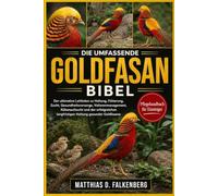 DIE UMFASSENDE GOLDFASAN-BIBEL: Der ultimative Leitfaden zu Haltung, Fütterung, Zucht, Gesundheitsvorsorge, Volierenmanagement, Kükenaufzucht und der ... langfristigen Haltung gesunder Goldfasane