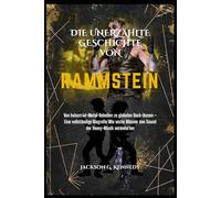 DIE UNERZÄHLTE GESCHICHTE VON RAMMSTEIN: Von Industrial-Metal-Rebellen zu globalen Rock-Ikonen - Eine vollständige Biografie Wie sechs Männer den Sound der Heavy-Musik veränderten