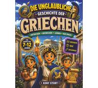 Die unglaubliche Geschichte der Griechen: Eine faszinierende Reise durch das antike Griechenland - von den Göttern des Olymps über Helden und ... und dem Alltag in Athen und Sparta + Quiz