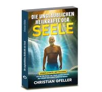 Die unglaublichen Heilkräfte der Seele: Unbekannte Methoden, wie Sie die Power der Seele nutzen können, den Körper sich selbst heilen zu lassen