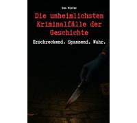 Die unheimlichsten Kriminalfälle der Geschichte - Erschreckend. Spannend. Wahr.: True Crime Geschichten