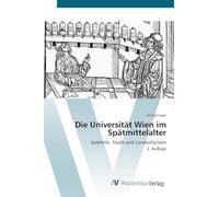 Die Universität Wien im Spätmittelalter: Gelehrte, Stadt und Landesfürsten 2. Auflage
