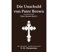 Die Unschuld von Pater Brown: Band 1 der Pater Brown Reihe. Klassische Detektivgeschichten, modern neu übersetzt nach G. K. Chesterton