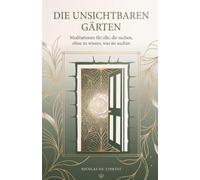 Die unsichtbaren Gärten: Meditationen für alle, die suchen, ohne zu wissen, was sie suchen