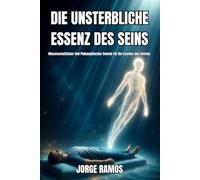 DIE UNSTERBLICHE ESSENZ DES SEINS: Wissenschaftlicher Und Philosophischer Beweis Für Die Existenz des Geistes