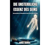 DIE UNSTERBLICHE ESSENZ DES SEINS: Wissenschaftlicher Und Philosophischer Beweis Für Die Existenz des Geistes