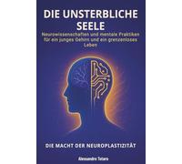 Die Unsterbliche Seele - Die Macht der Neuroplastizität: Neurowissenschaften und mentale Praktiken für ein junges Gehirn und ein grenzenloses Leben (Der Code der Langlebigkeit)