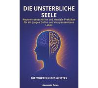 Die Unsterbliche Seele - Die Wurzeln des Geistes: Neurowissenschaften und mentale Praktiken für ein junges Gehirn und ein grenzenloses Leben (Der Code der Langlebigkeit)