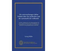 Die untersuchungen Julius Fröbels über die methoden und die systematik der erdkunde: und ihre stellung im entwicklungsgange der geographie als ... zur geschichte der geographischen methodik