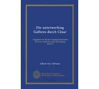 Die unterwerfung Galliens durch Cäsar: verglichen mit der bezwingung Frankreichs durch die deutsche armee im feldzuge 1870/71
