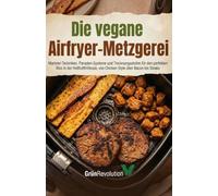 Die Vegane Airfryer-Metzgerei: Marinier-Techniken, Panaden-Systeme und Trocknungsstufen für den perfekten Biss in der Heißluftfritteuse, von Chicken Style über Bacon bis Steaks (Ethik der Zukunft)