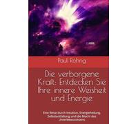 Die verborgene Kraft: Entdecken Sie Ihre innere Weisheit und Energie: Eine Reise durch Intuition, Energieheilung, Selbstentfaltung und die Macht des Unterbewusstseins