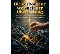 Die verborgene Weisheit der Überlastung: Stressabbau durch kompromisslosen Fokus auf wesentliche Lebensziele.