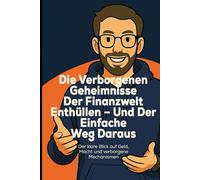 Die verborgenen Geheimnisse der Finanzwelt enthüllen - und der einfache Weg daraus: Der klare Blick auf Geld, Macht und verborgene Mechanismen