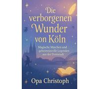 Die verborgenen Wunder von Köln: Magische Märchen und geheimnisvolle Legenden aus der Domstadt