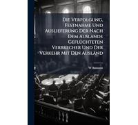 Die Verfolgung, Festnahme Und Auslieferung Der Nach Dem Auslande GeflÃ1/4chteten Verbrecher Und Der Verkehr Mit Den Ausländ