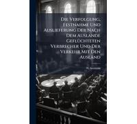 Die Verfolgung, Festnahme Und Auslieferung Der Nach Dem Auslande GeflÃ1/4chteten Verbrecher Und Der Verkehr Mit Den Ausländ