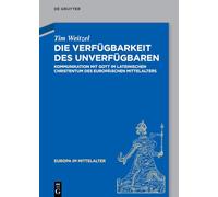Die Verfügbarkeit Des Unverfügbaren: Kommunikation Mit Gott Im Lateinischen Christentum Des Europäischen Mittelalters: 48 (Europa Im Mittelalter)