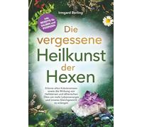 Die vergessene Heilkunst der Hexen - Erlerne altes Kräuterwissen sowie die Wirkung von Heilsteinen und ätherischen Ölen um mehr Lebensenergie und inneres Gleichgewicht zu erlangen