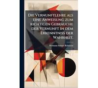 Die Vernunftlehre als eine Anweisung zum richtigen Gebrauche der Vernunft in dem Erkenntniss der Wahrheit.