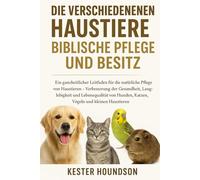 DIE VERSCHIEDENEN HAUSTIERE BIBLISCHE PFLEGE UND BESITZ: Ein ganzheitlicher Leitfaden für die natürliche Pflege von Haustieren - Verbesserung der ... Hunden, Katzen, Vögeln und kleinen Haustieren