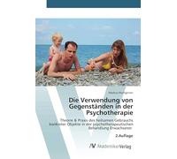 Die Verwendung von Gegenständen in der Psychotherapie: Theorie & Praxis des heilsamen Gebrauchs konkreter Objekte in der psychotherapeutischen Behandlung Erwachsener 2.Auflage