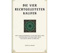 Die vier rechtgeleiteten Kalifen: Die vollständige Geschichte des goldenen Zeitalters der islamischen Führung