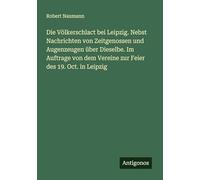 Die Völkerschlact bei Leipzig. Nebst Nachrichten von Zeitgenossen und Augenzeugen über Dieselbe. Im Auftrage von dem Vereine zur Feier des 19. Oct. in Leipzig