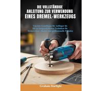 DIE VOLLSTÄNDIGE ANLEITUNG ZUR VERWENDUNG EINES DREMEL-WERKZEUGS: Von den Grundlagen für Anfänger bis hin zu fortgeschrittenen Techniken für Heimwerker-, Bastel- und professionelle Projekte