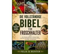 DIE VOLLSTÄNDIGE BIBEL FÜR FROSCHHALTER: Der ultimative Leitfaden zur Haltung, Pflege, Ernährung, zum Verhalten und zur Zucht von Fröschen - für Anfänger und Enthusiasten