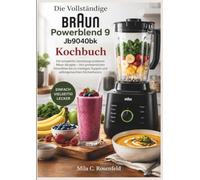 Die Vollständige Braun Powerblend 9 Jb9040bk Kochbuch: Die komplette Sammlung moderner Mixer-Rezepte - Von proteinreichen Smoothies bis zu cremigen Suppen und selbstgemachten Küchenbasics.