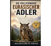 DIE VOLLSTÄNDIGE EURASISCHER ADLER: Der ultimative Leitfaden für Unterbringung, Ernährung, Training, Gesundheitspflege, Verhalten, Zucht, ... Erfolg für Anfänger und erfahrene Eulenhalter