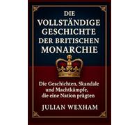 Die vollständige Geschichte der britischen Monarchie: Die Geschichten, Skandale und Machtkämpfe, die eine Nation prägten