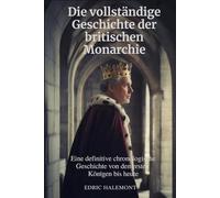 Die vollständige Geschichte der britischen Monarchie: Eine definitive chronologische Geschichte von den ersten Königen bis heute