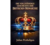 DIE VOLLSTÄNDIGE GESCHICHTE DER BRITISCHEN MONARCHIE: Zehn Jahrhunderte souveräner Widerstandsfähigkeit: Die Überlebensstrategien eines Thrones entschlüsselt, der sich weigerte zu fallen