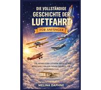 DIE VOLLSTÄNDIGE GESCHICHTE DER LUFTFAHRT FÜR ANFÄNGER: EIN FREUNDLICHER LEITFADEN ZUR REISE DER MENSCHHEIT VON DEN FRÜHEN TRÄUMEN ZUM MODERNEN FLUG