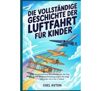 Die vollständige Geschichte der Luftfahrt für Kinder: 60 faszinierende Durchbrüche, die die Flug und Weltraumforschung prägten für junge Entdecker von 8 bis 12 Jahren