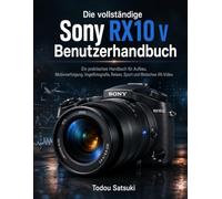 Die vollständige Sony RX10 V Benutzerhandbuch: Ein praktisches Handbuch für Aufbau, Motivverfolgung, Vogelfotografie, Reisen, Sport und filmisches 4K-Video