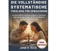 DIE VOLLSTÄNDIGE SYSTEMATISCHE THEOLOGIE FÜR ERWACHSENE: Ein klarer, Biblisch Fundierter Leitfaden zu Christlicher Lehre, Glaubensgrundlagen, Geistlichem Wachstum und Praktischem Alltagsleben