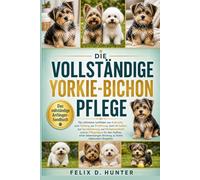 DIE VOLLSTÄNDIGE YORKIE-BICHON PFLEGE: Der ultimative Leitfaden zur Aufzucht, zum Training, zur Ernährung, zum Verhalten, zur Sozialisierung, zur ... Bindung zu Ihrem liebevollen Begleiter