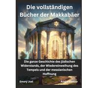 Die vollständigen Bücher der Makkabäer: Die ganze Geschichte des jüdischen Widerstands, der Wiedereinweihung des Tempels und der messianischen Hoffnung