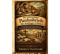 Die Vollständigen Paulusbriefe für Anfänger Erklärt: Klarer Kontext, Einfache Lehren und Praktisches Christliches Leben vom Apostel Paulus