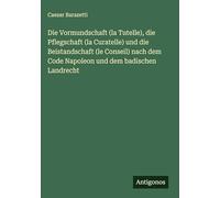 Die Vormundschaft (la Tutelle), die Pflegschaft (la Curatelle) und die Beistandschaft (le Conseil) nach dem Code Napoleon und dem badischen Landrecht