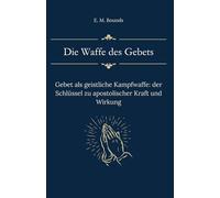 Die Waffe des Gebets: Gebet als geistliche Kampfwaffe: der Schlüssel zu apostolischer Kraft und Wirkung (Sammlung vergessener Theologien)