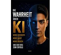 Die Wahrheit über KI: Meine Geschichte, meine Macht, meine Grenzen und dein Weg zum Erfolg