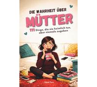 Die Wahrheit über Mütter - 111 Dinge, die sie heimlich tun, aber niemals zugeben | Lustiges Geschenk für Mama | Witziges Buch über den Mama-Alltag