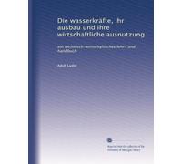 Die wasserkräfte, ihr ausbau und ihre wirtschaftliche ausnutzung: ein technisch-wirtschaftliches lehr- und handbuch